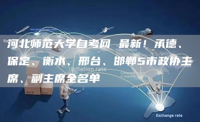 河北师范大学自考网 最新！承德、保定、衡水、邢台、邯郸5市政协主席、副主席全名单(图1)