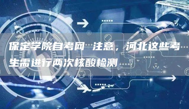 保定学院自考网 注意，河北这些考生需进行两次核酸检测(图1)