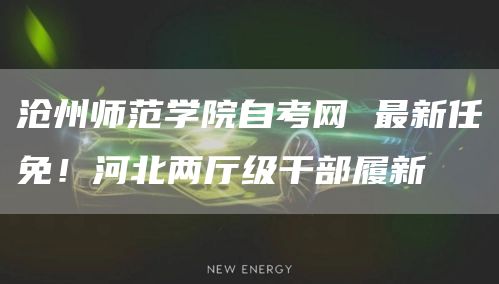 沧州师范学院自考网 最新任免！河北两厅级干部履新(图1)