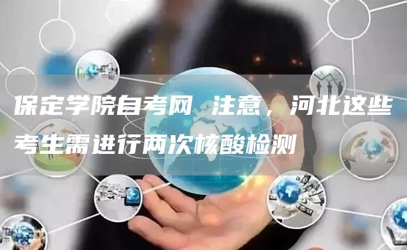 保定学院自考网 注意，河北这些考生需进行两次核酸检测
