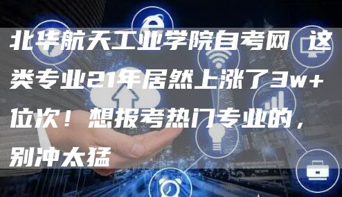 北华航天工业学院自考网 这类专业21年居然上涨了3w+位次！想报考热门专业的，别冲太猛(图1)