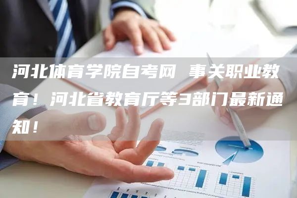 河北体育学院自考网 事关职业教育！河北省教育厅等3部门最新通知！