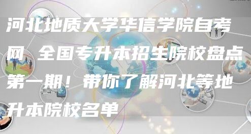 河北地质大学华信学院自考网 全国专升本招生院校盘点第一期！带你了解河北等地升本院校名单(图1)