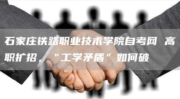 石家庄铁路职业技术学院自考网 高职扩招，“工学矛盾”如何破