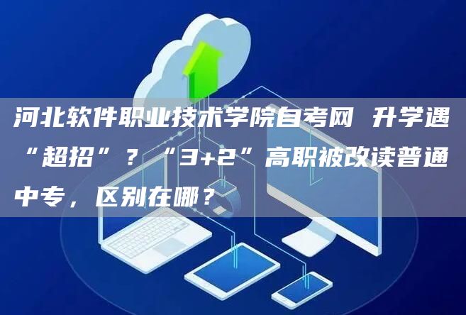 河北软件职业技术学院自考网 升学遇“超招”？“3+2”高职被改读普通中专，区别在