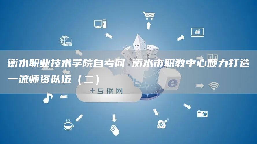 衡水职业技术学院自考网 衡水市职教中心倾力打造一流师资队伍（二）