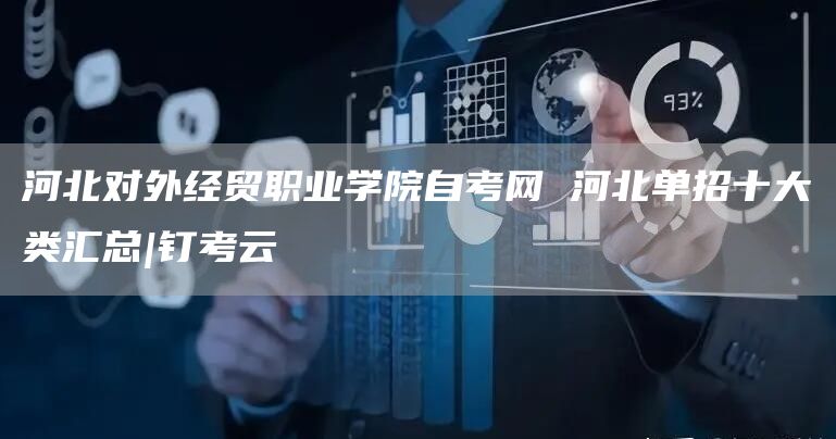 河北对外经贸职业学院自考网 河北单招十大类汇总|钉考云