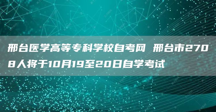 邢台医学高等专科学校自考网 邢台市2708人将于10月19至20日自学考试(图1)