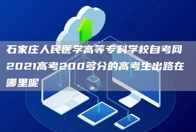石家庄人民医学高等专科学校自考网 2021高考200多分的高考生出路在哪里呢