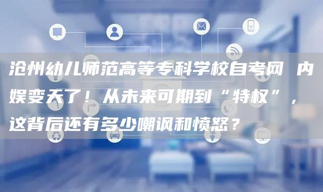 沧州幼儿师范高等专科学校自考网 内娱变天了！从未来可期到“特权”，这背后还有多少