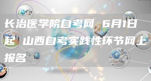 长治医学院自考网 6月1日起 山西自考实践性环节网上报名