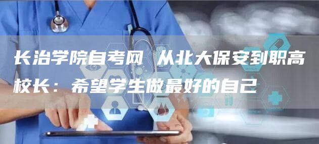 长治学院自考网 从北大保安到职高校长：希望学生做最好的自己(图1)