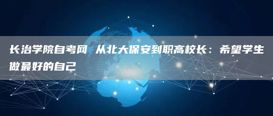 长治学院自考网 从北大保安到职高校长：希望学生做最好的自己