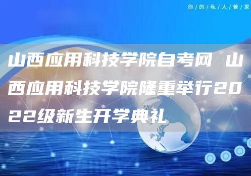 山西应用科技学院自考网 山西应用科技学院隆重举行2022级新生开学典礼
