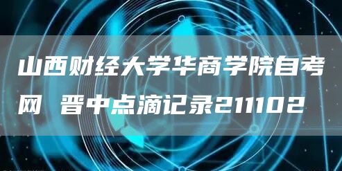 山西财经大学华商学院自考网 晋中点滴记录211102(图1)
