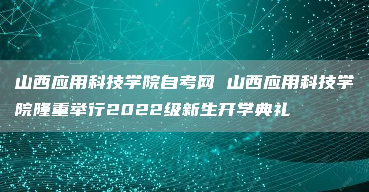 山西应用科技学院自考网 山西应用科技学院隆重举行2022级新生开学典礼(图1)