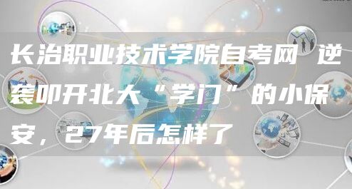 长治职业技术学院自考网 逆袭叩开北大“学门”的小保安，27年后怎样了(图1)