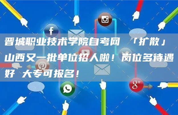 晋城职业技术学院自考网 「扩散」山西又一批单位招人啦！岗位多待遇好 大专可报名！(图1)