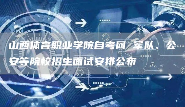 山西体育职业学院自考网 军队、公安等院校招生面试安排公布