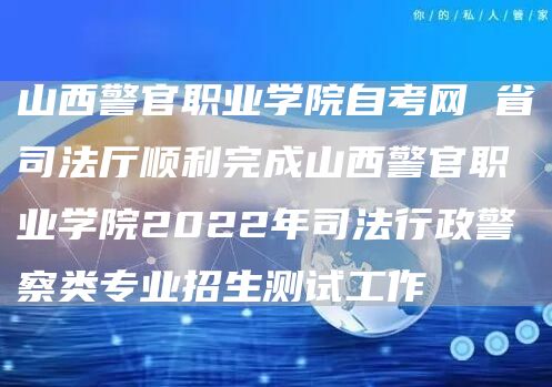 山西警官职业学院自考网 省司法厅顺利完成山西警官职业学院2022年司法行政警察类