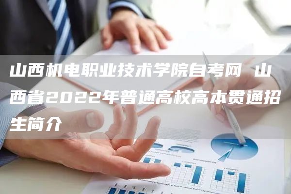 山西机电职业技术学院自考网 山西省2022年普通高校高本贯通招生简介(图1)
