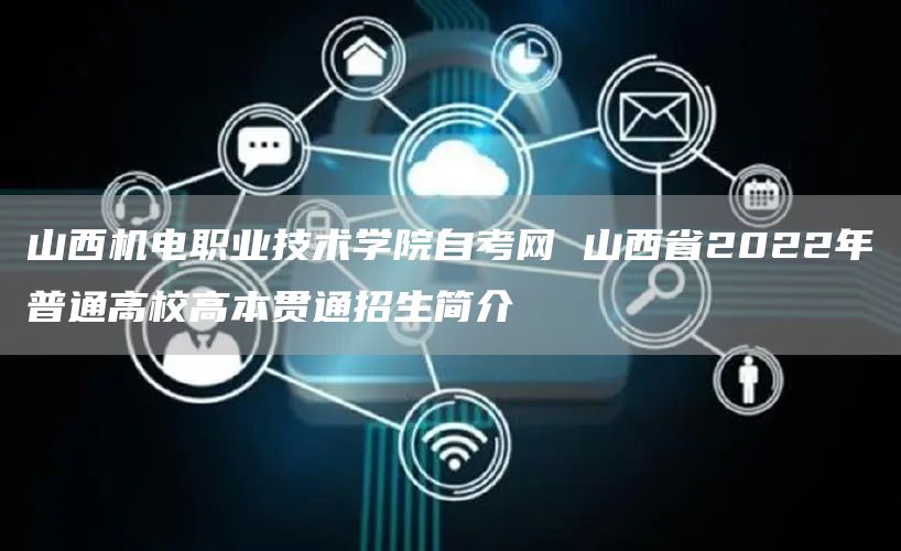 山西机电职业技术学院自考网 山西省2022年普通高校高本贯通招生简介