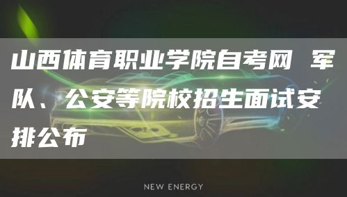 山西体育职业学院自考网 军队、公安等院校招生面试安排公布(图1)
