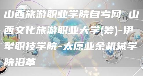 山西旅游职业学院自考网 山西文化旅游职业大学(筹)-伊犁职技学院-太原业余机械学