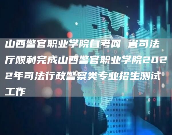 山西警官职业学院自考网 省司法厅顺利完成山西警官职业学院2022年司法行政警察类专业招生测试工作(图1)