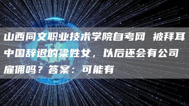 山西同文职业技术学院自考网 被拜耳中国辞退的梁姓女，以后还会有公司雇佣吗？答案：