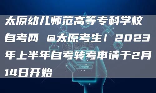 太原幼儿师范高等专科学校自考网 @太原考生！2023年上半年自考转考申请于2月1