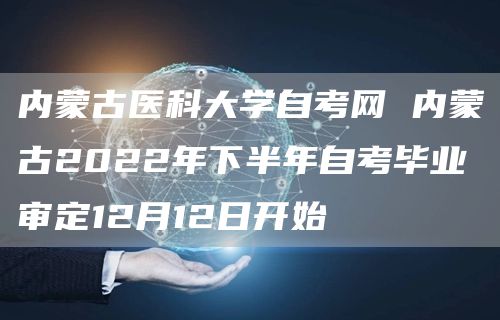 内蒙古医科大学自考网 内蒙古2022年下半年自考毕业审定12月12日开始