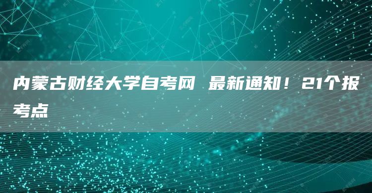 内蒙古财经大学自考网 最新通知！21个报考点→(图1)