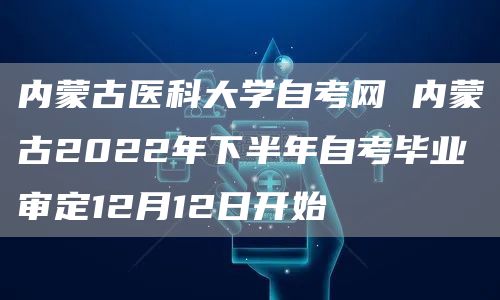 内蒙古医科大学自考网 内蒙古2022年下半年自考毕业审定12月12日开始(图1)