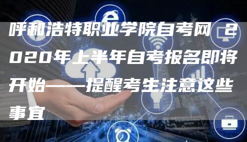 呼和浩特职业学院自考网 2020年上半年自考报名即将开始——提醒考生注意这些事宜(图1)