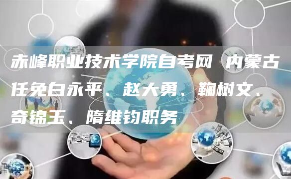 赤峰职业技术学院自考网 内蒙古任免白永平、赵大勇、鞠树文、奇锦玉、隋维钧职务(图1)