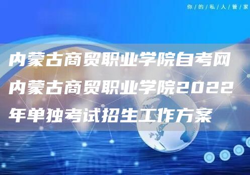 内蒙古商贸职业学院自考网 内蒙古商贸职业学院2022年单独考试招生工作方案(图1)