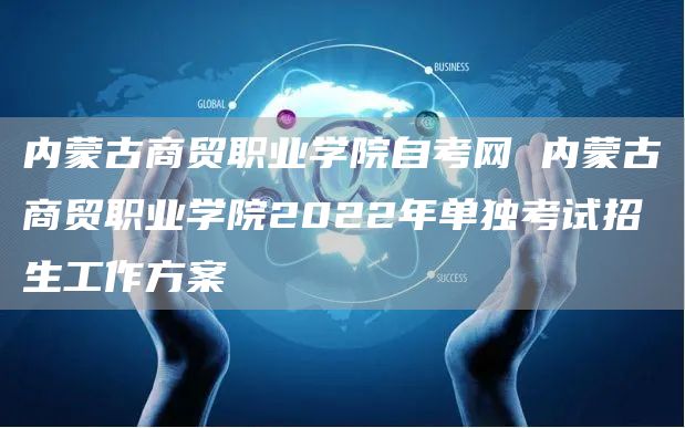 内蒙古商贸职业学院自考网 内蒙古商贸职业学院2022年单独考试招生工作方案