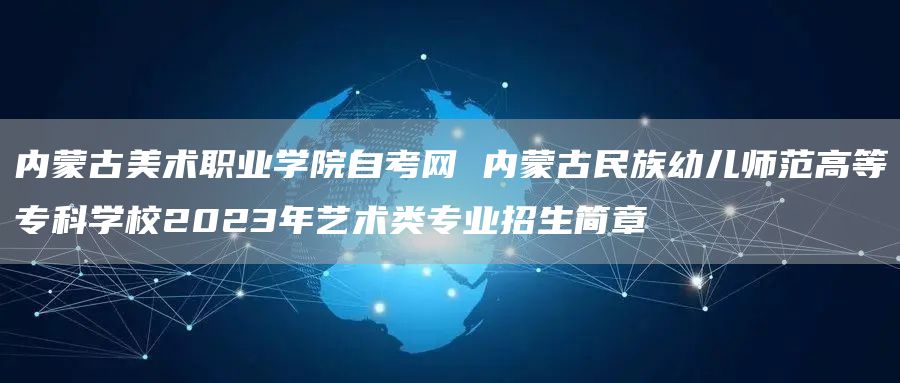 内蒙古美术职业学院自考网 内蒙古民族幼儿师范高等专科学校2023年艺术类专业招生简章(图1)