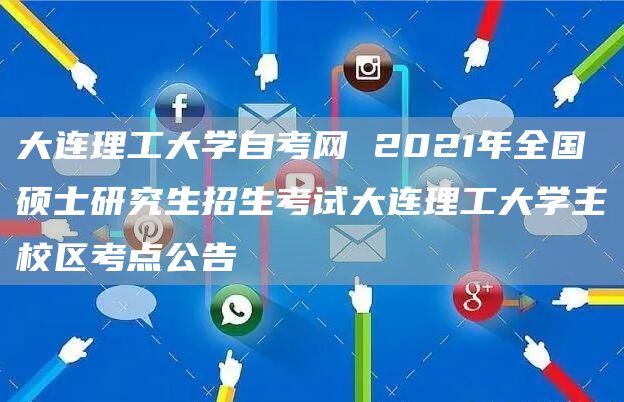 大连理工大学自考网 2021年全国硕士研究生招生考试大连理工大学主校区考点公告