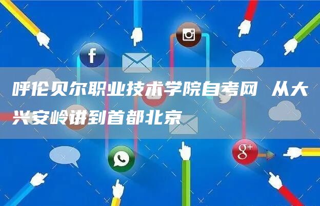 呼伦贝尔职业技术学院自考网 从大兴安岭讲到首都北京