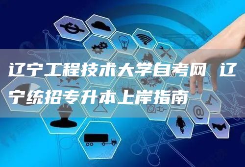 辽宁工程技术大学自考网 辽宁统招专升本上岸指南(图1)
