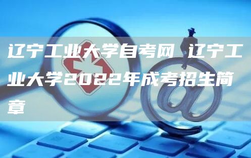 辽宁工业大学自考网 辽宁工业大学2022年成考招生简章(图1)