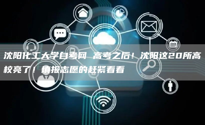 沈阳化工大学自考网 高考之后！沈阳这20所高校亮了！填报志愿的赶紧看看(图1)