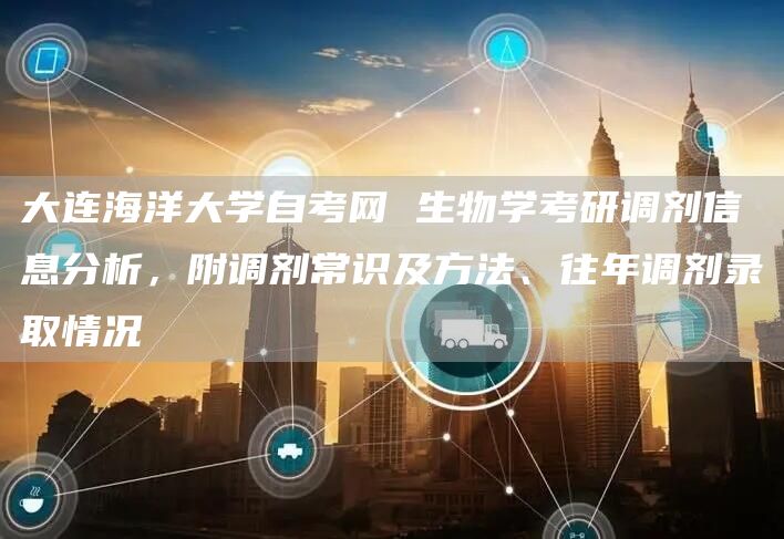 大连海洋大学自考网 生物学考研调剂信息分析，附调剂常识及方法、往年调剂录取情况(图1)