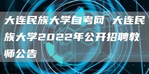 大连民族大学自考网 大连民族大学2022年公开招聘教师公告