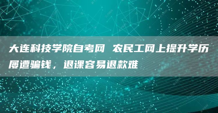大连科技学院自考网 农民工网上提升学历屡遭骗钱，退课容易退款难