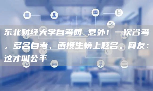 东北财经大学自考网 意外！一次省考，多名自考、函授生榜上题名。网友：这才叫公平(图1)