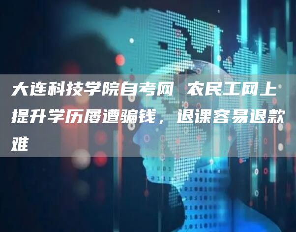 大连科技学院自考网 农民工网上提升学历屡遭骗钱，退课容易退款难(图1)