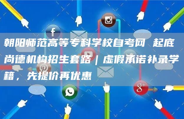 朝阳师范高等专科学校自考网 起底尚德机构招生套路｜虚假承诺补录学籍，先提价再优惠